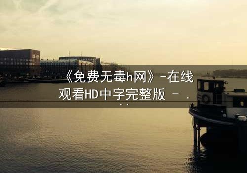 《免费无毒h网》-在线观看HD中字完整版 - 当欲望与正义在虚拟世界碰撞