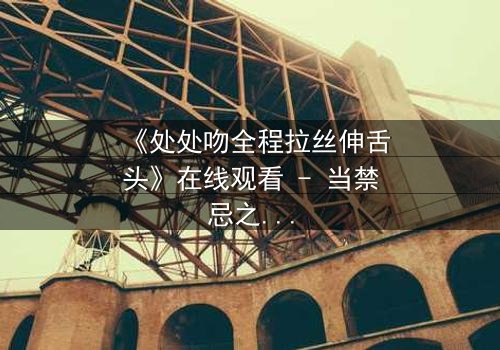 《处处吻全程拉丝伸舌头》在线观看 - 当禁忌之吻点燃欲望深渊