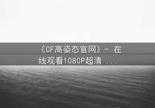 《CF高姿态官网》- 在线观看1080P超清 - 当忠诚与背叛在枪火中交织
