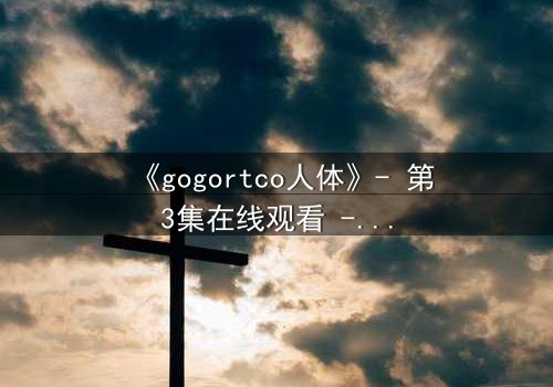 《gogortco人体》- 第3集在线观看 - 当人体实验揭开人性最深处的秘密