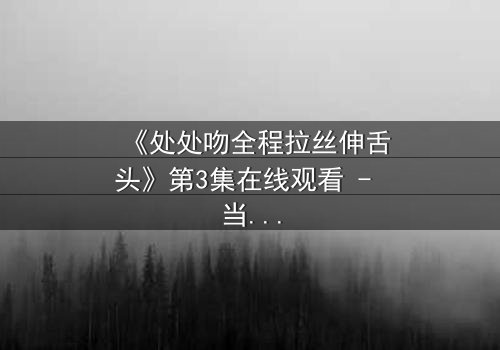 《处处吻全程拉丝伸舌头》第3集在线观看 - 当欲望与背叛交织,谁能全身而退?