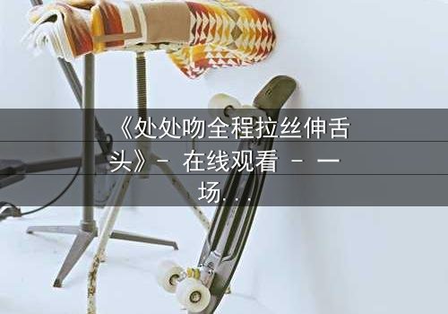 《处处吻全程拉丝伸舌头》- 在线观看 - 一场禁忌之恋的终极爆发