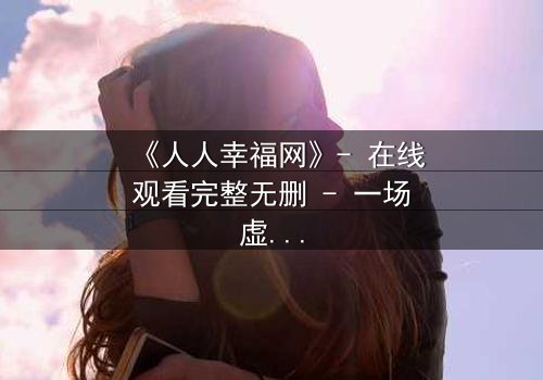《人人幸福网》- 在线观看完整无删 - 一场虚拟幸福的致命陷阱