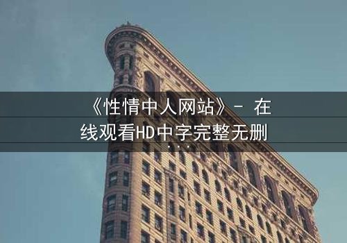 《性情中人网站》- 在线观看HD中字完整无删 - 当欲望撕开人性的伪装