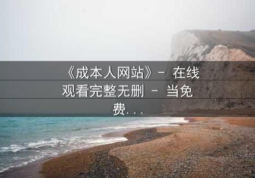 《成本人网站》- 在线观看完整无删 - 当免费成为最昂贵的陷阱
