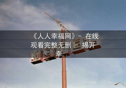 《人人幸福网》- 在线观看完整无删 - 揭开幸福背后的黑暗真相