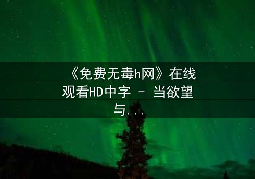 《免费无毒h网》在线观看HD中字 - 当欲望与正义在虚拟世界激烈碰撞