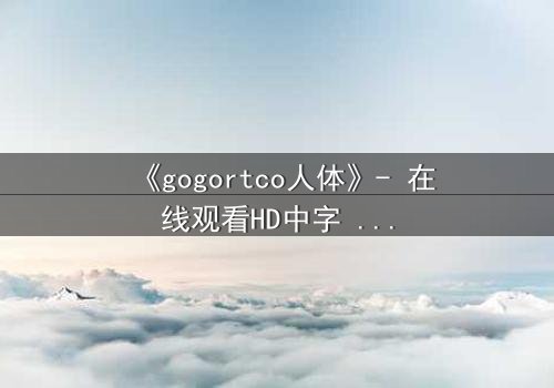 《gogortco人体》- 在线观看HD中字 - 揭开人体实验的终极秘密
