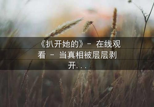 《扒开她的》- 在线观看 - 当真相被层层剥开,谁还能保持理智?