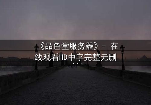 《品色堂服务器》- 在线观看HD中字完整无删 - 当数据成为致命武器,谁将掌控真相?