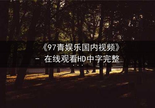 《97青娱乐国内视频》- 在线观看HD中字完整无删 - 一场青春与背叛的终极对决