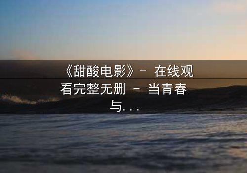 《甜酸电影》- 在线观看完整无删 - 当青春与背叛交织,谁将揭开真相?