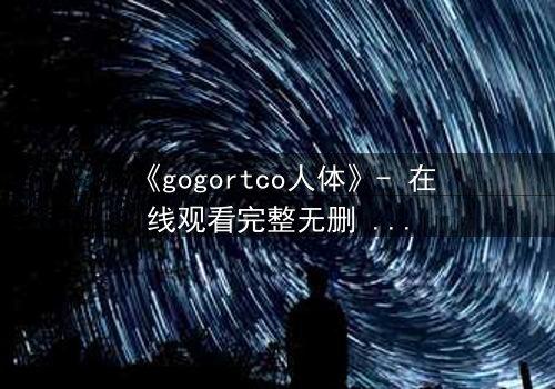 《gogortco人体》- 在线观看完整无删 - 当科技窥探灵魂的深渊
