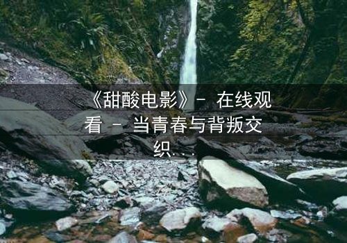 《甜酸电影》- 在线观看 - 当青春与背叛交织,谁将揭开真相?