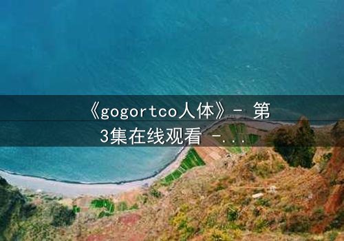 《gogortco人体》- 第3集在线观看 - 当科技窥探灵魂的深渊