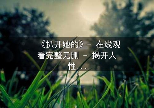 《扒开她的》- 在线观看完整无删 - 揭开人性最深层的秘密