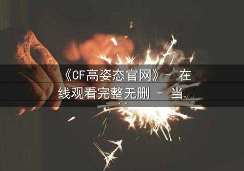 《CF高姿态官网》- 在线观看完整无删 - 当虚拟战场吞噬现实人生
