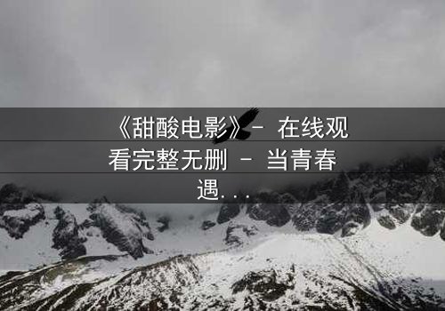 《甜酸电影》- 在线观看完整无删 - 当青春遇见残酷,谁在背后操控命运?