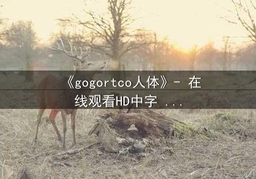 《gogortco人体》- 在线观看HD中字 - 揭开人体实验的终极秘密