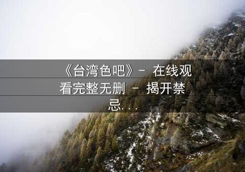 《台湾色吧》- 在线观看完整无删 - 揭开禁忌之夜的秘密