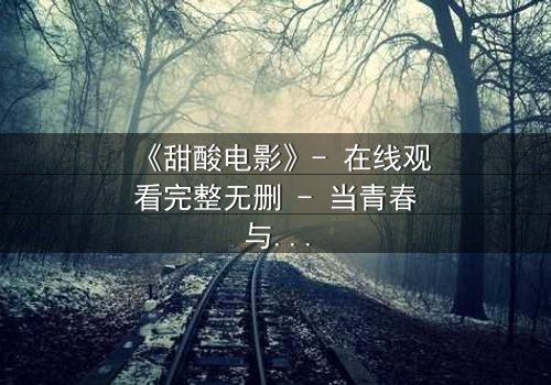 《甜酸电影》- 在线观看完整无删 - 当青春与背叛交织,谁将揭开真相?