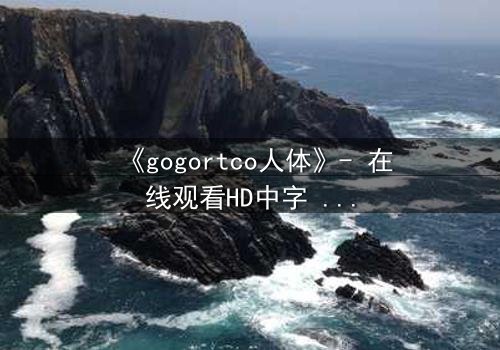 《gogortco人体》- 在线观看HD中字 - 揭开人体实验的终极秘密