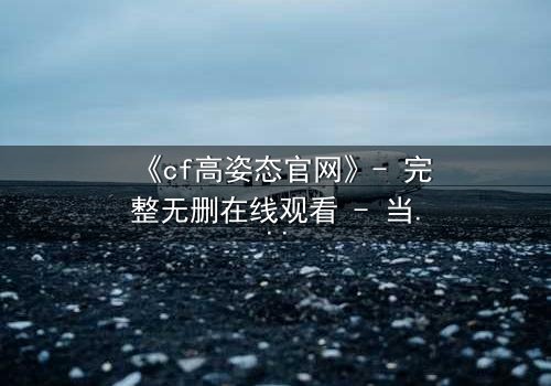 《cf高姿态官网》- 完整无删在线观看 - 当忠诚与背叛在枪火中交织