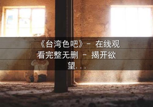 《台湾色吧》- 在线观看完整无删 - 揭开欲望背后的真相