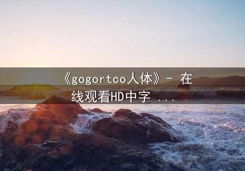 《gogortco人体》- 在线观看HD中字 - 揭开人体实验的惊悚真相