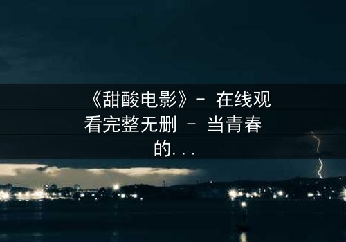 《甜酸电影》- 在线观看完整无删 - 当青春的秘密撕裂了友谊的糖衣