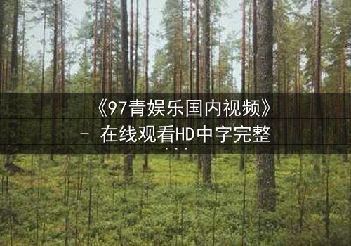 《97青娱乐国内视频》- 在线观看HD中字完整无删 - 一场青春与背叛的终极对决