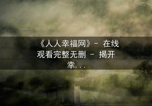 《人人幸福网》- 在线观看完整无删 - 揭开幸福背后的惊天秘密