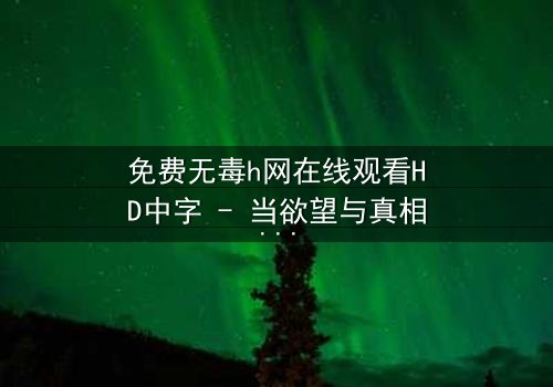 免费无毒h网在线观看HD中字 - 当欲望与真相交织,谁能全身而退?
