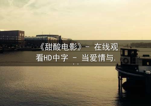 《甜酸电影》- 在线观看HD中字 - 当爱情与背叛交织,谁将揭开隐藏的真相?