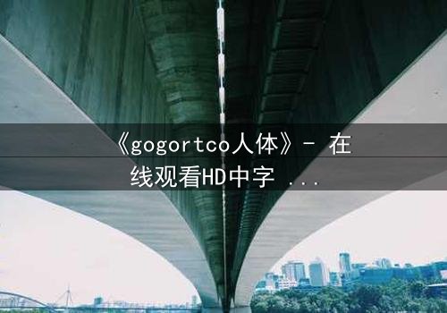 《gogortco人体》- 在线观看HD中字 - 当科技窥探灵魂的深渊