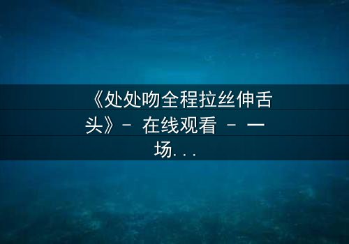 《处处吻全程拉丝伸舌头》- 在线观看 - 一场禁忌之恋的极致诱惑