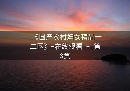 《国产农村妇女精品一二区》-在线观看 - 第3集