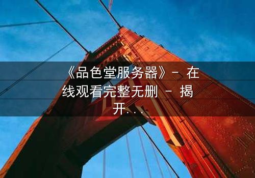 《品色堂服务器》- 在线观看完整无删 - 揭开数据背后的致命秘密