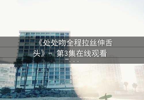 《处处吻全程拉丝伸舌头》- 第3集在线观看 - 当欲望与背叛交织,谁能全身而退?