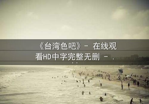 《台湾色吧》- 在线观看HD中字完整无删 - 揭开禁忌之恋的黑暗真相