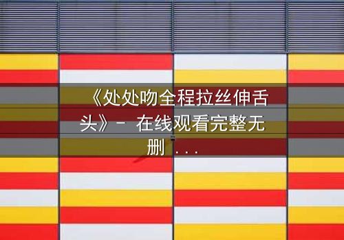 《处处吻全程拉丝伸舌头》- 在线观看完整无删 - 当欲望与背叛交织成网