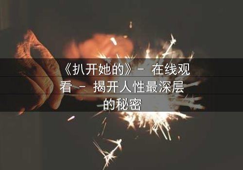 《扒开她的》- 在线观看 - 揭开人性最深层的秘密