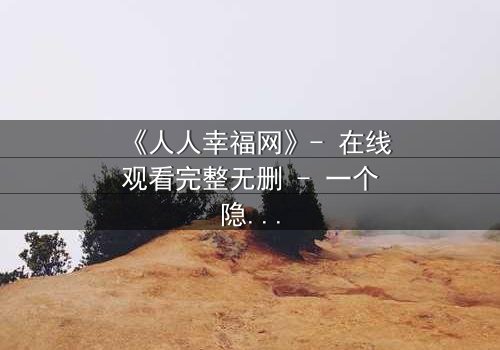 《人人幸福网》- 在线观看完整无删 - 一个隐藏的真相即将引爆!