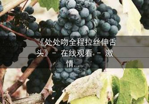 《处处吻全程拉丝伸舌头》- 在线观看 - 激情与背叛的终极对决