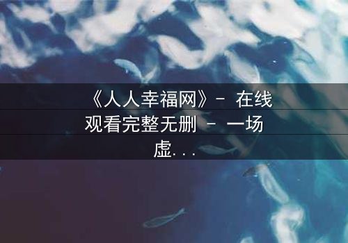 《人人幸福网》- 在线观看完整无删 - 一场虚拟幸福的致命陷阱