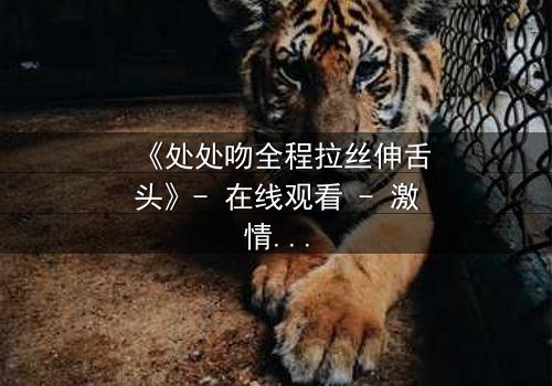 《处处吻全程拉丝伸舌头》- 在线观看 - 激情与背叛的终极对决