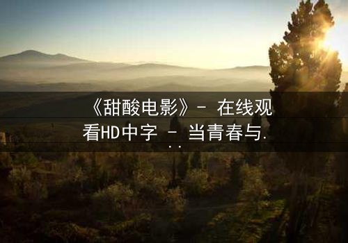 《甜酸电影》- 在线观看HD中字 - 当青春与背叛交织,谁将揭开真相?