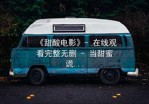 《甜酸电影》- 在线观看完整无删 - 当甜蜜谎言遇上酸楚真相,你敢直面吗?