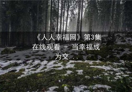 《人人幸福网》第3集在线观看 - 当幸福成为交易,谁在幕后操控一切?