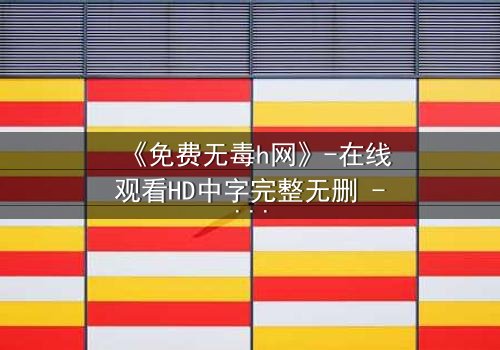 《免费无毒h网》-在线观看HD中字完整无删 - 当欲望遇上致命病毒,谁能全身而退?